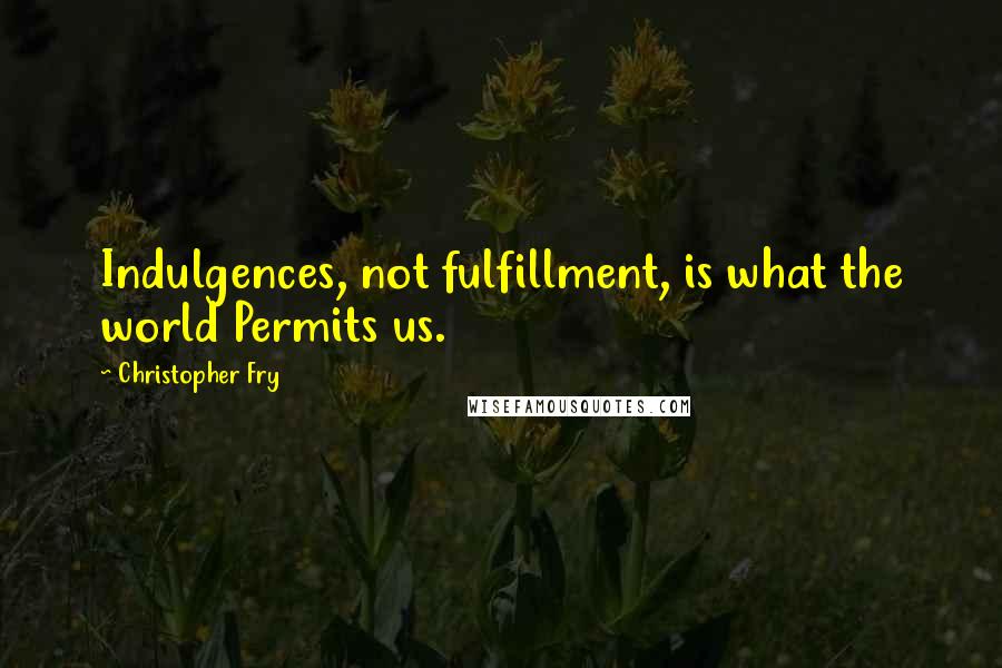 Christopher Fry Quotes: Indulgences, not fulfillment, is what the world Permits us.