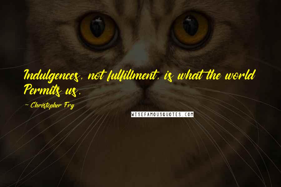 Christopher Fry Quotes: Indulgences, not fulfillment, is what the world Permits us.