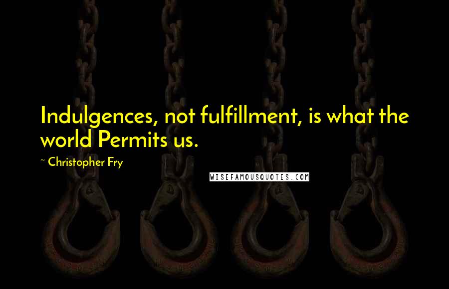 Christopher Fry Quotes: Indulgences, not fulfillment, is what the world Permits us.