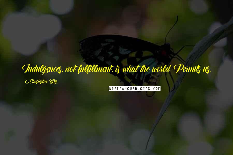 Christopher Fry Quotes: Indulgences, not fulfillment, is what the world Permits us.