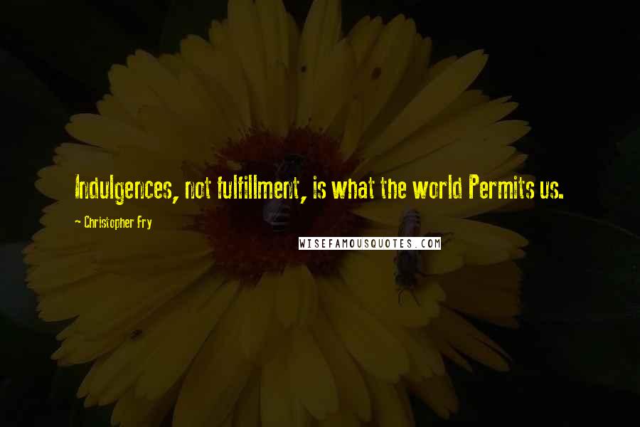 Christopher Fry Quotes: Indulgences, not fulfillment, is what the world Permits us.