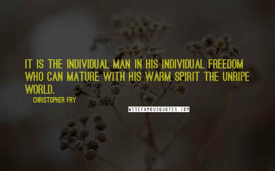 Christopher Fry Quotes: It is the individual man in his individual freedom who can mature with his warm spirit the unripe world.