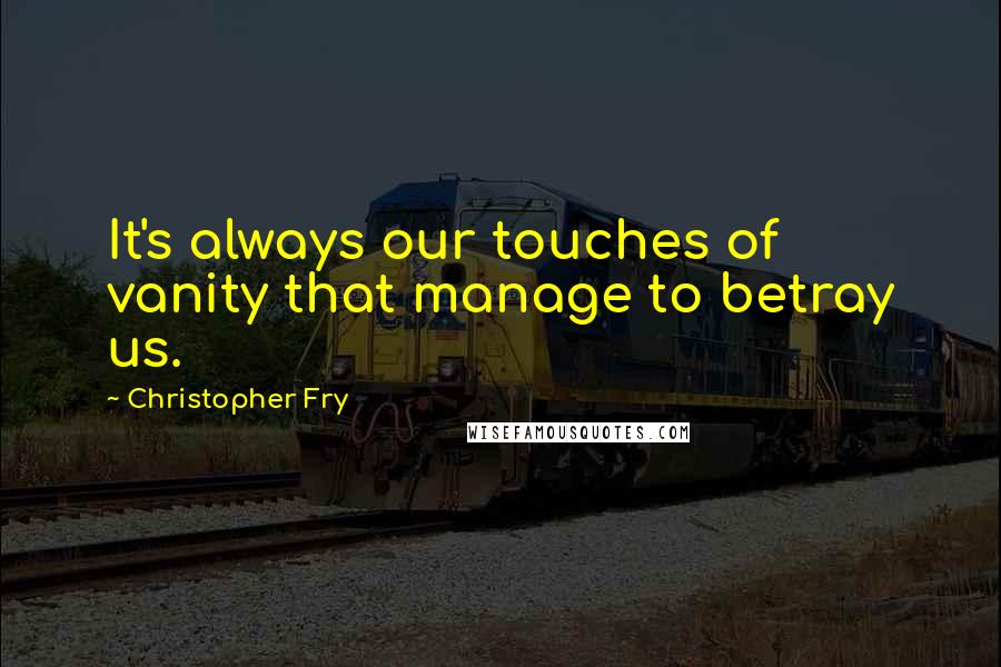 Christopher Fry Quotes: It's always our touches of vanity that manage to betray us.