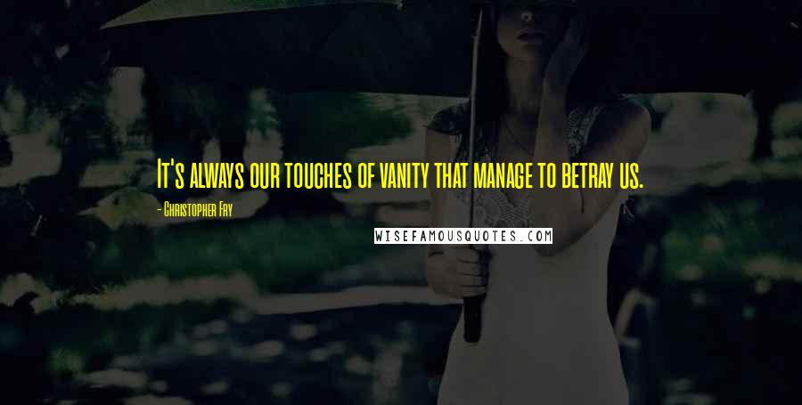 Christopher Fry Quotes: It's always our touches of vanity that manage to betray us.