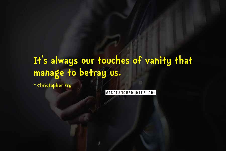 Christopher Fry Quotes: It's always our touches of vanity that manage to betray us.