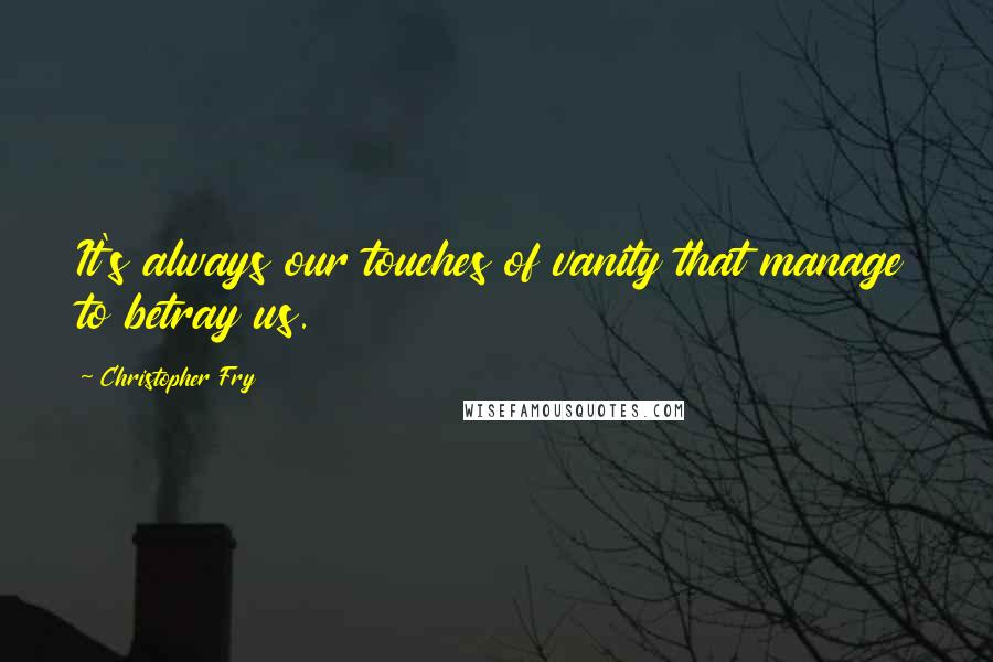 Christopher Fry Quotes: It's always our touches of vanity that manage to betray us.