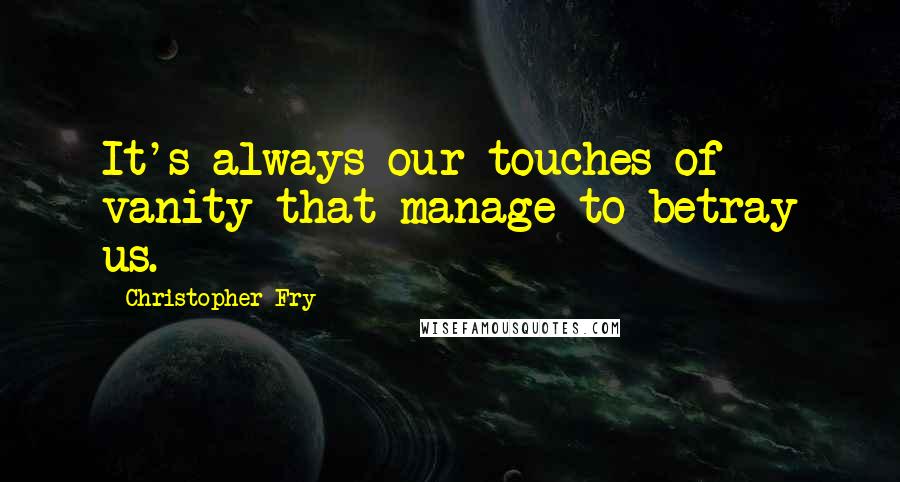 Christopher Fry Quotes: It's always our touches of vanity that manage to betray us.