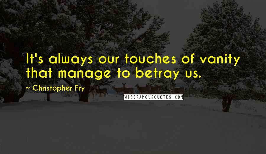 Christopher Fry Quotes: It's always our touches of vanity that manage to betray us.