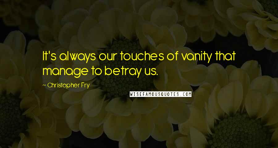 Christopher Fry Quotes: It's always our touches of vanity that manage to betray us.