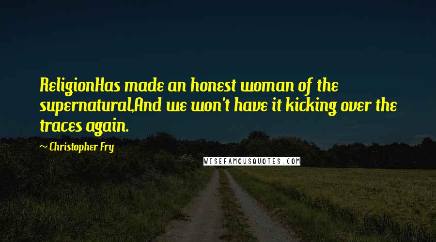 Christopher Fry Quotes: ReligionHas made an honest woman of the supernatural,And we won't have it kicking over the traces again.