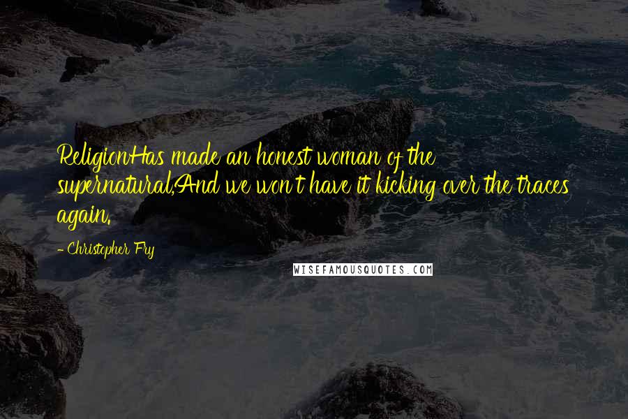 Christopher Fry Quotes: ReligionHas made an honest woman of the supernatural,And we won't have it kicking over the traces again.