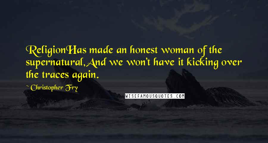 Christopher Fry Quotes: ReligionHas made an honest woman of the supernatural,And we won't have it kicking over the traces again.