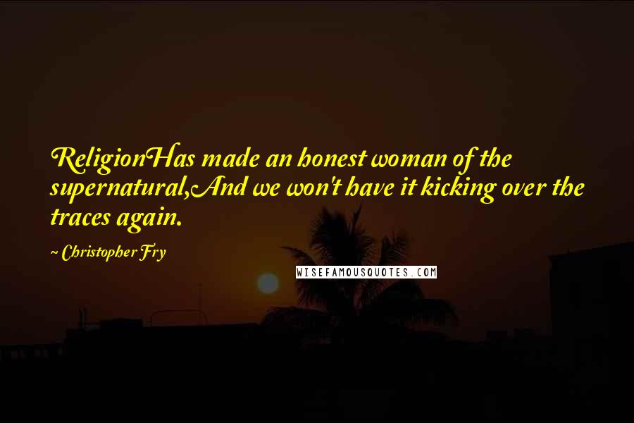 Christopher Fry Quotes: ReligionHas made an honest woman of the supernatural,And we won't have it kicking over the traces again.