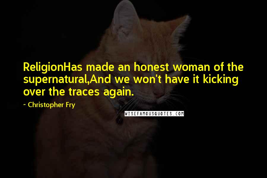 Christopher Fry Quotes: ReligionHas made an honest woman of the supernatural,And we won't have it kicking over the traces again.