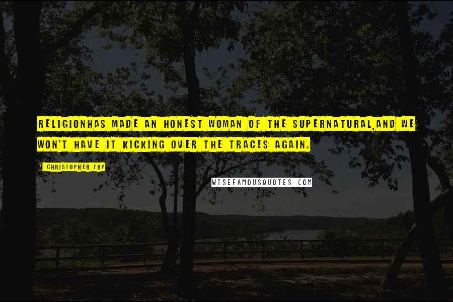 Christopher Fry Quotes: ReligionHas made an honest woman of the supernatural,And we won't have it kicking over the traces again.