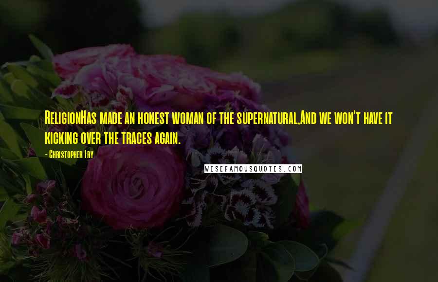 Christopher Fry Quotes: ReligionHas made an honest woman of the supernatural,And we won't have it kicking over the traces again.