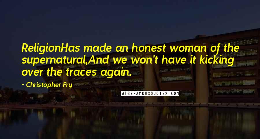 Christopher Fry Quotes: ReligionHas made an honest woman of the supernatural,And we won't have it kicking over the traces again.