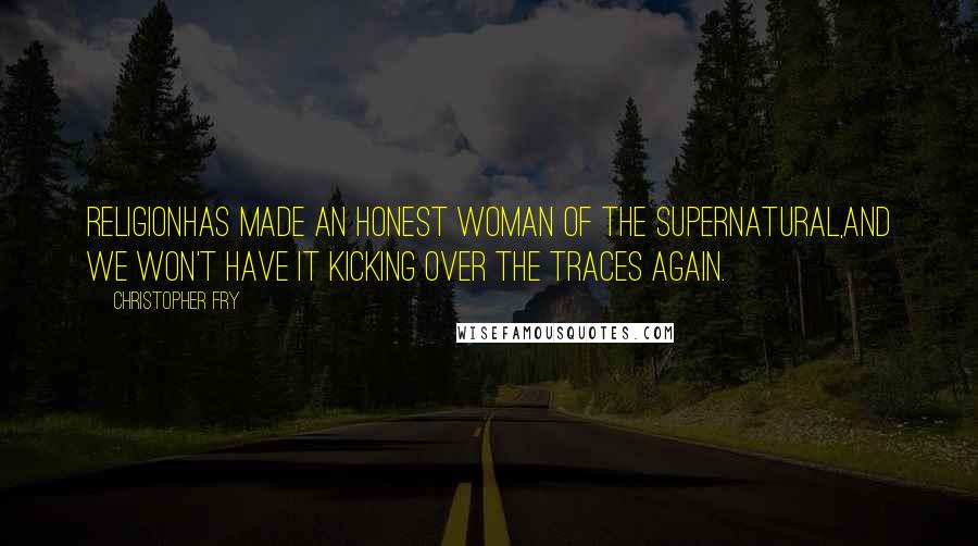 Christopher Fry Quotes: ReligionHas made an honest woman of the supernatural,And we won't have it kicking over the traces again.