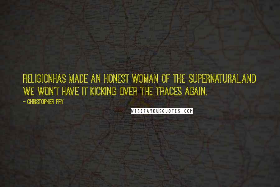 Christopher Fry Quotes: ReligionHas made an honest woman of the supernatural,And we won't have it kicking over the traces again.