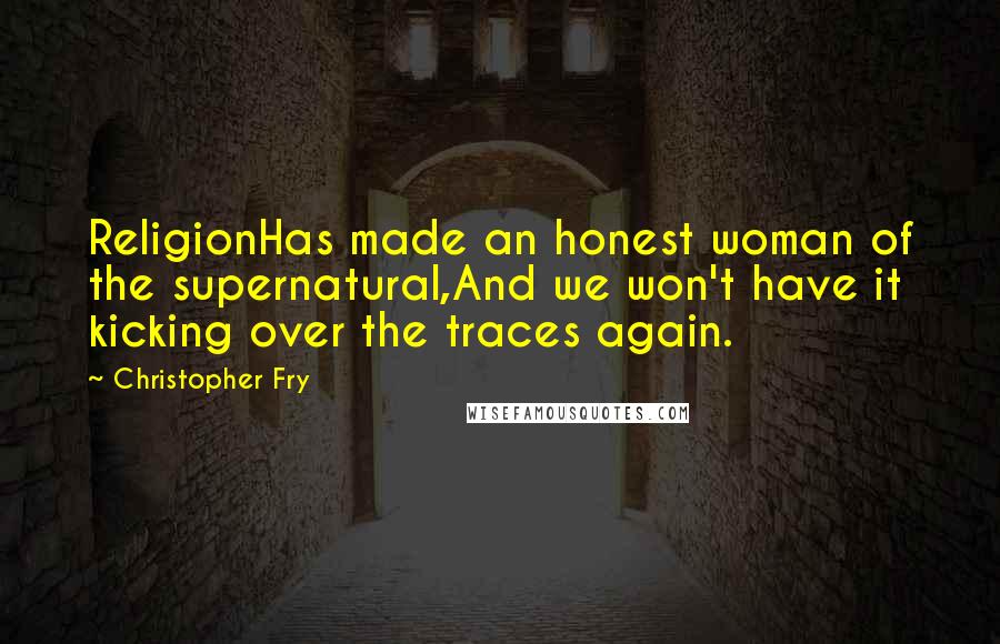 Christopher Fry Quotes: ReligionHas made an honest woman of the supernatural,And we won't have it kicking over the traces again.