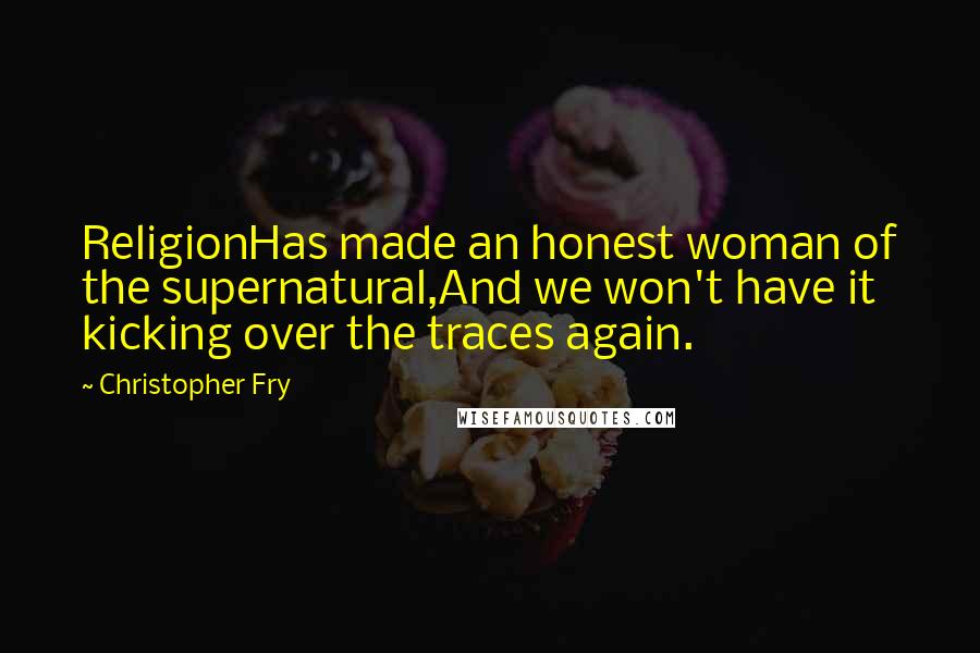 Christopher Fry Quotes: ReligionHas made an honest woman of the supernatural,And we won't have it kicking over the traces again.