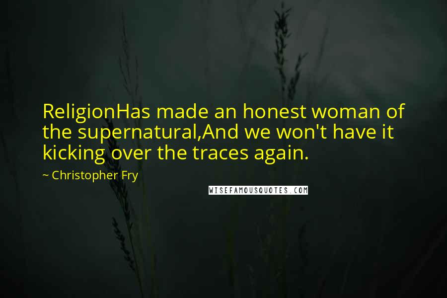 Christopher Fry Quotes: ReligionHas made an honest woman of the supernatural,And we won't have it kicking over the traces again.