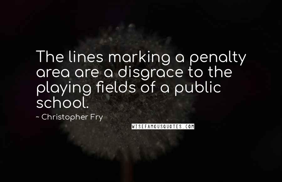 Christopher Fry Quotes: The lines marking a penalty area are a disgrace to the playing fields of a public school.