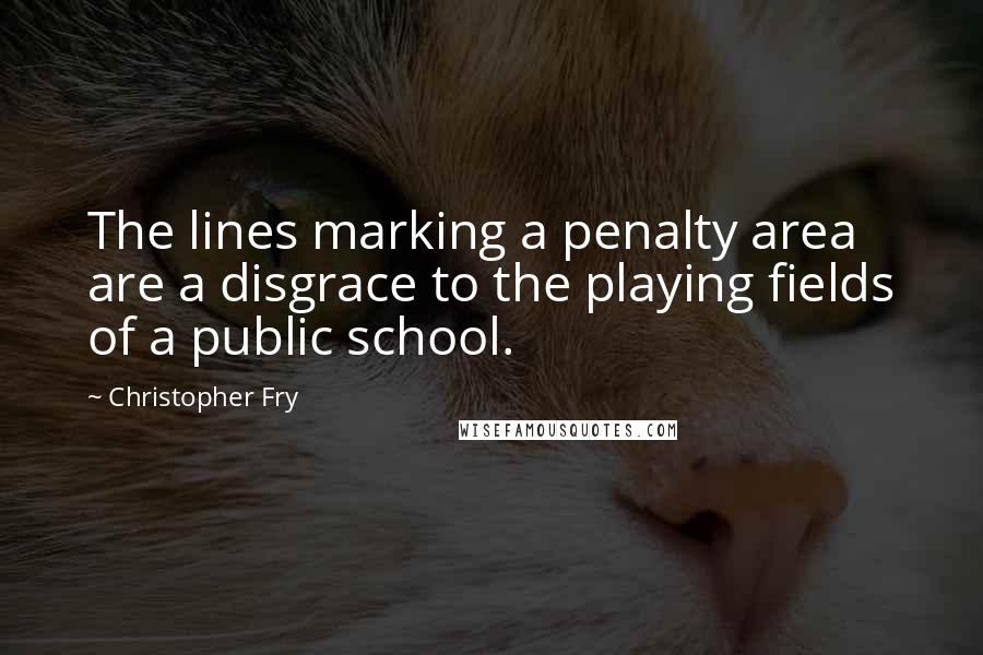 Christopher Fry Quotes: The lines marking a penalty area are a disgrace to the playing fields of a public school.