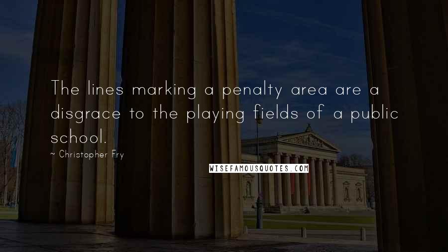 Christopher Fry Quotes: The lines marking a penalty area are a disgrace to the playing fields of a public school.