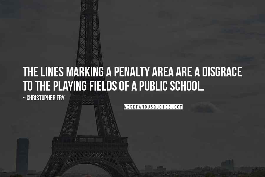 Christopher Fry Quotes: The lines marking a penalty area are a disgrace to the playing fields of a public school.