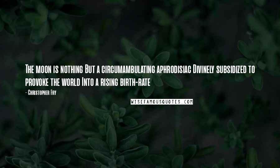 Christopher Fry Quotes: The moon is nothing But a circumambulating aphrodisiac Divinely subsidized to provoke the world Into a rising birth-rate