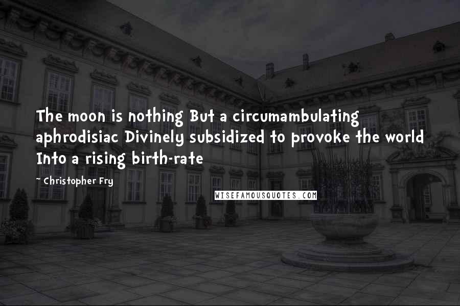 Christopher Fry Quotes: The moon is nothing But a circumambulating aphrodisiac Divinely subsidized to provoke the world Into a rising birth-rate