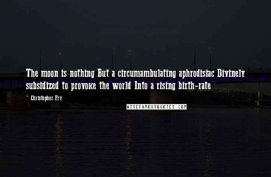 Christopher Fry Quotes: The moon is nothing But a circumambulating aphrodisiac Divinely subsidized to provoke the world Into a rising birth-rate