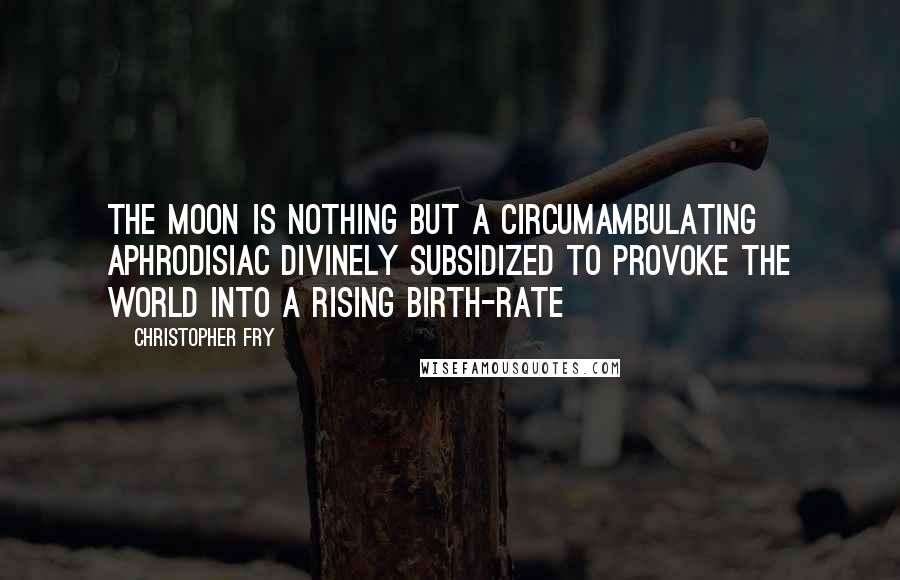 Christopher Fry Quotes: The moon is nothing But a circumambulating aphrodisiac Divinely subsidized to provoke the world Into a rising birth-rate