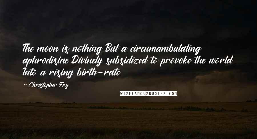 Christopher Fry Quotes: The moon is nothing But a circumambulating aphrodisiac Divinely subsidized to provoke the world Into a rising birth-rate