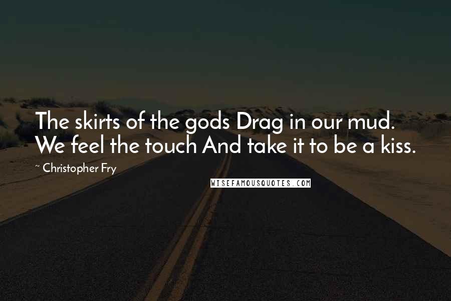 Christopher Fry Quotes: The skirts of the gods Drag in our mud. We feel the touch And take it to be a kiss.