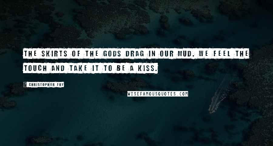 Christopher Fry Quotes: The skirts of the gods Drag in our mud. We feel the touch And take it to be a kiss.