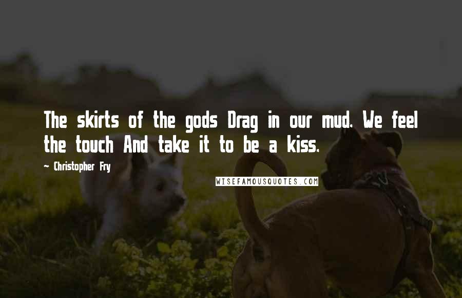 Christopher Fry Quotes: The skirts of the gods Drag in our mud. We feel the touch And take it to be a kiss.