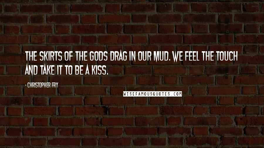 Christopher Fry Quotes: The skirts of the gods Drag in our mud. We feel the touch And take it to be a kiss.