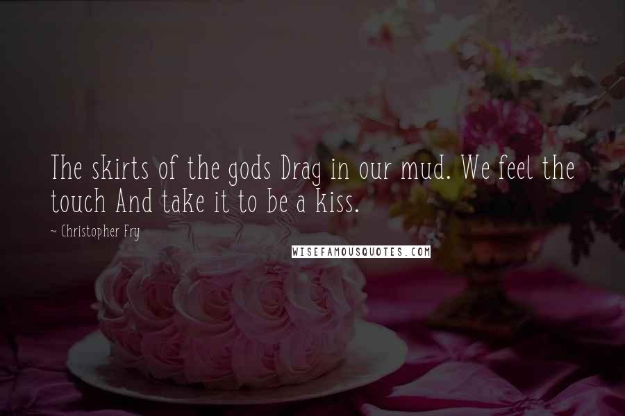 Christopher Fry Quotes: The skirts of the gods Drag in our mud. We feel the touch And take it to be a kiss.