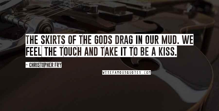 Christopher Fry Quotes: The skirts of the gods Drag in our mud. We feel the touch And take it to be a kiss.