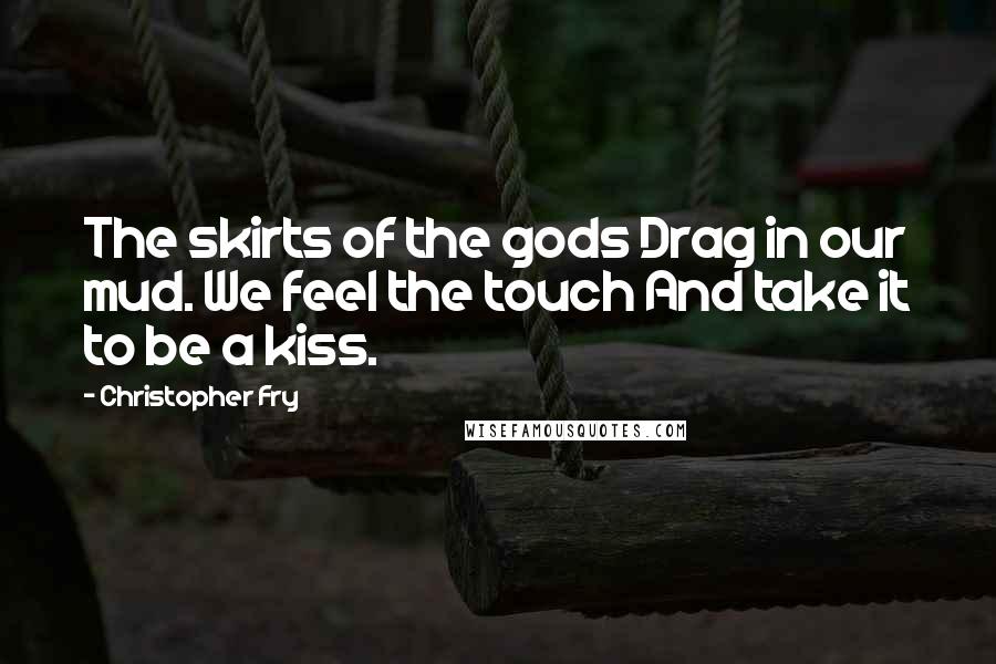 Christopher Fry Quotes: The skirts of the gods Drag in our mud. We feel the touch And take it to be a kiss.