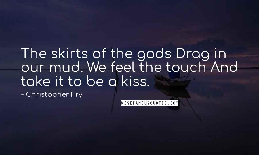 Christopher Fry Quotes: The skirts of the gods Drag in our mud. We feel the touch And take it to be a kiss.