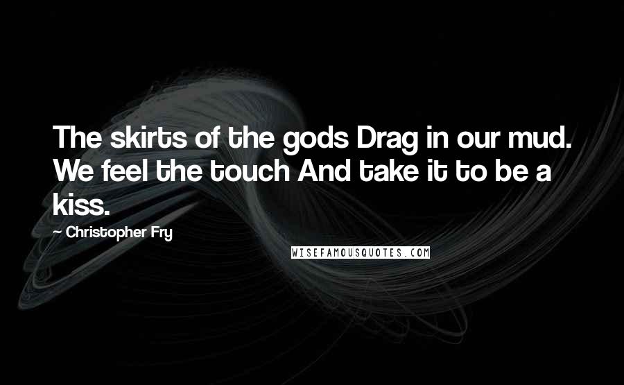 Christopher Fry Quotes: The skirts of the gods Drag in our mud. We feel the touch And take it to be a kiss.