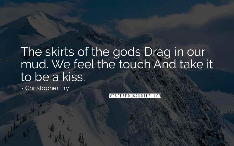 Christopher Fry Quotes: The skirts of the gods Drag in our mud. We feel the touch And take it to be a kiss.