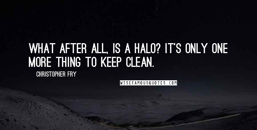 Christopher Fry Quotes: What after all, is a halo? It's only one more thing to keep clean.