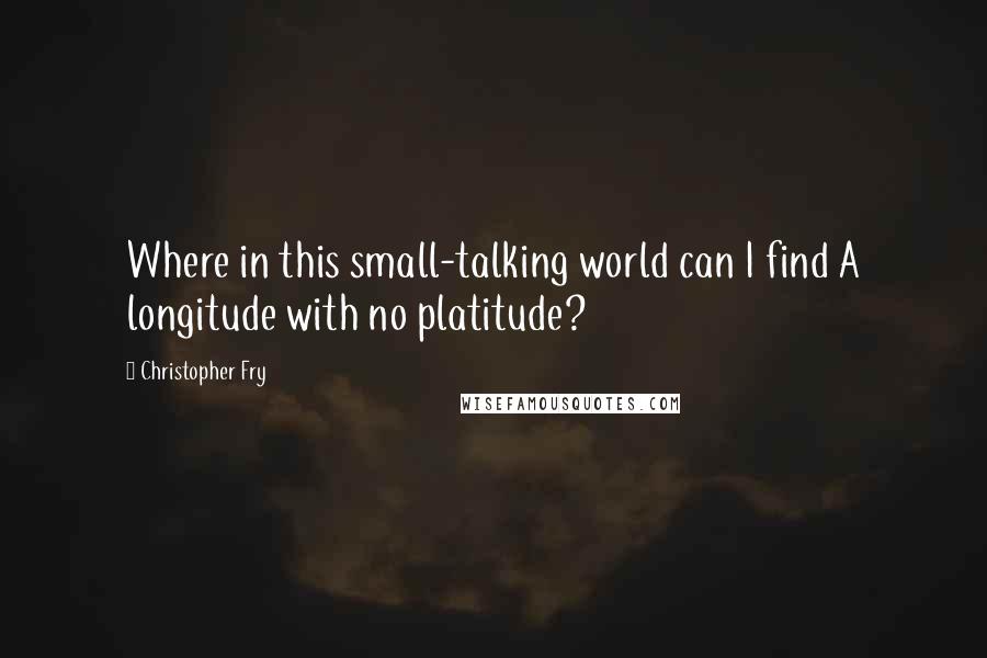 Christopher Fry Quotes: Where in this small-talking world can I find A longitude with no platitude?