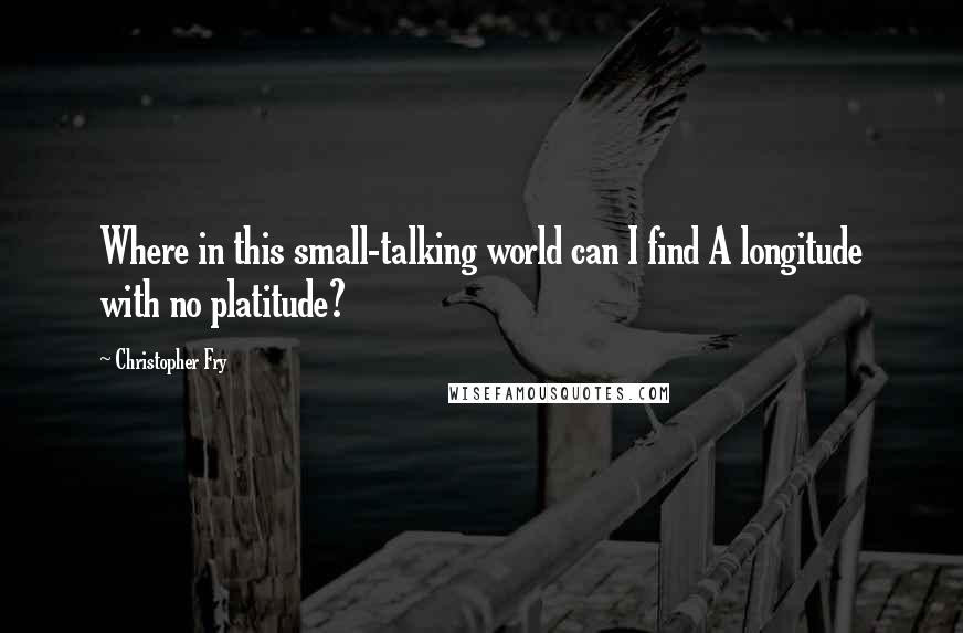 Christopher Fry Quotes: Where in this small-talking world can I find A longitude with no platitude?