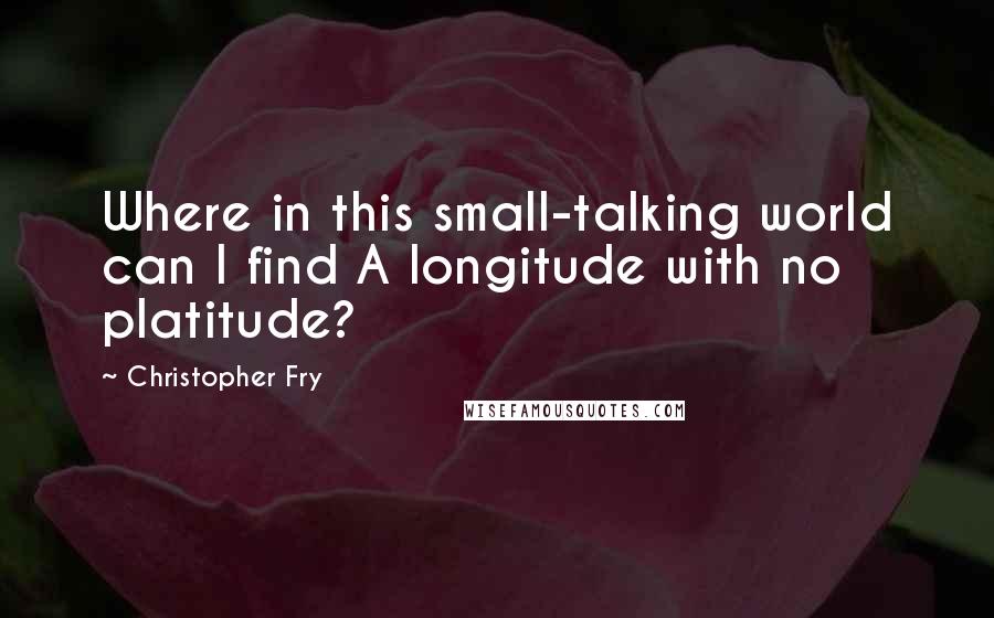 Christopher Fry Quotes: Where in this small-talking world can I find A longitude with no platitude?