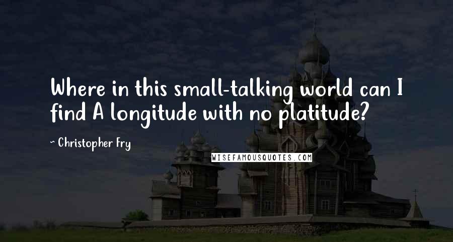 Christopher Fry Quotes: Where in this small-talking world can I find A longitude with no platitude?